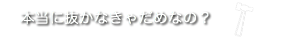 本当に抜かなきゃだめなの